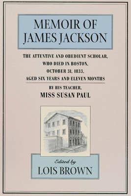 The Memoir of James Jackson, The Attentive and Obedient Scholar, Who Died in Boston, October 31, 1833, Aged Six Years and Eleven Months 1