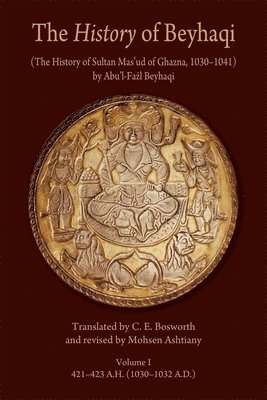 The History of Beyhaqi: The History of Sultan Masud of Ghazna, 10301041: Volume I Introduction and Translation of Years 421423 A.H. (10301032 A.D.) 1