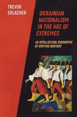 Trevor Erlacher - Ukrainian Nationalism in the Age of Extremes, Inbunden