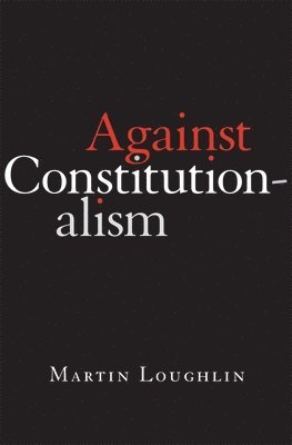 Martin Loughlin - Against Constitutionalism, Inbunden