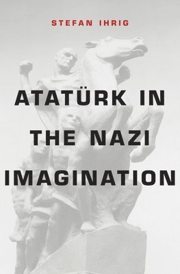 Stefan Ihrig - Atatürk in the Nazi Imagination, Inbunden