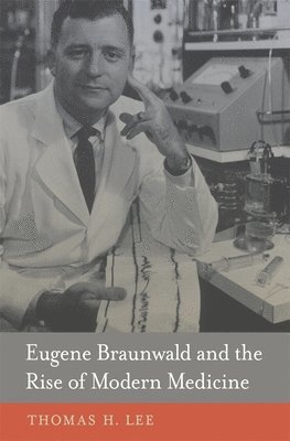 Thomas H. Lee - Eugene Braunwald and the Rise of Modern Medicine, Inbunden