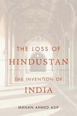 Manan Ahmed Asif - The Loss of Hindustan, Inbunden