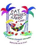 Eat Mangoes Naked: Finding Pleasure Everywhere And Dancing With The Pits! 1