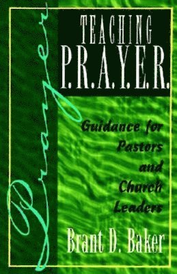 Brant D. Baker - Teaching P.R.A.Y.E.R. (Prayer): Guidance for Pastors and Spiritual Leaders, Häftad