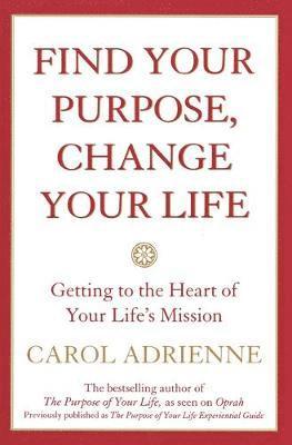 Find Your Purpose, Change Your Life Getting to the Heart of Your Life's Mission 1