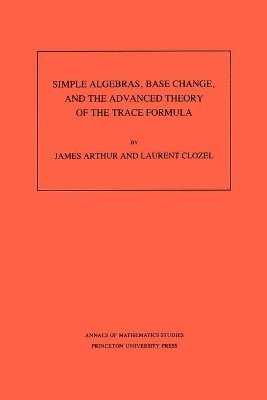 James Arthur, Laurent Clozel - Simple Algebras, Base Change, and the Advanced Theory of the Trace Formula, Häftad