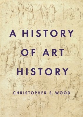 Christopher S. Wood - History of Art History, Inbunden