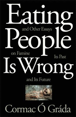 Cormac Ó Gráda - Eating People Is Wrong, and Other Essays on Famine, Its Past, and Its Future, Inbunden