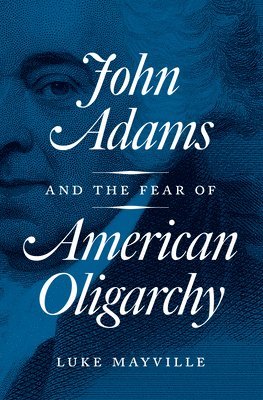 Luke Mayville - John Adams and the Fear of American Oligarchy, Inbunden