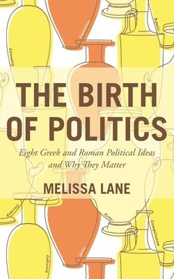Melissa Lane - The Birth of Politics: Eight Greek and Roman Political Ideas and Why They Matter, Häftad