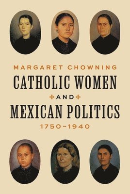 Margaret Chowning - Catholic Women and Mexican Politics, 1750–1940, Inbunden