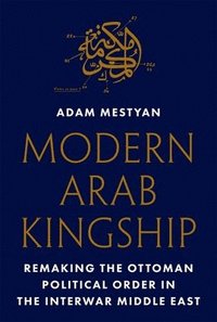 bokomslag Modern Arab Kingship: Remaking the Ottoman Political Order in the Interwar Middle East