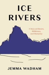 bokomslag Ice Rivers: A Story of Glaciers, Wilderness, and Humanity