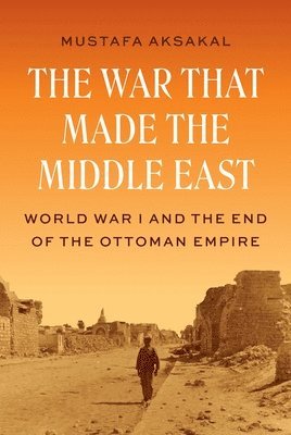 Mustafa Aksakal - War That Made the Middle East, Inbunden