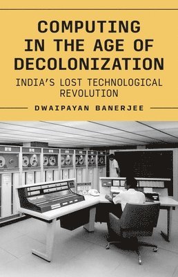 Dwaipayan Banerjee - Computing in the Age of Decolonization, Inbunden