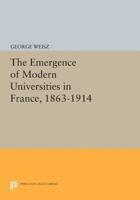 George Weisz - Emergence of Modern Universities In France, 1863-1914, Häftad
