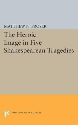Matthew N. Proser - Heroic Image in Five Shakespearean Tragedies, Häftad