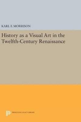 Karl F. Morrison - History as a Visual Art in the Twelfth-Century Renaissance, Inbunden