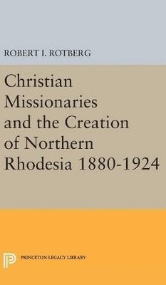 Robert I. Rotberg - Christian Missionaries and the Creation of Northern Rhodesia 1880-1924, Inbunden