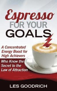 bokomslag Espresso For Your Goals: A Concentrated Energy Boost for High Achievers Who Know the Secret to the Law Of Attraction