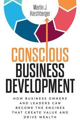 bokomslag Conscious Business Development: How Business Owners and Leaders Can Become the Engines That Create Value and Drive Wealth