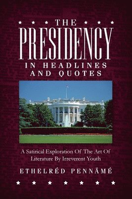 The Presidency In Headlines And Quotes: A Satirical Exploration Of The Art Of Literature By Irreverent Youth 1