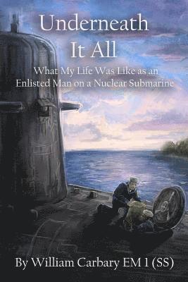 Underneath it All: What My Life Was Like as an Enlisted Man on a Nuclear Submarine 1