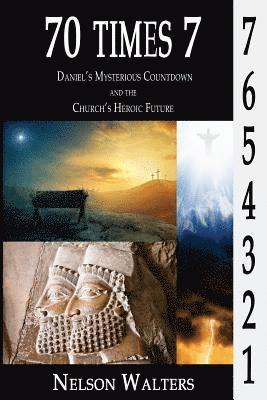 70 Times 7: Daniel's Mysterious Countdown and the Church's Heroic Future 1