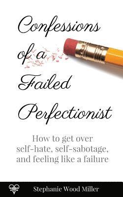 Confessions of a Failed Perfectionist: How to Get Over Self-Hate, Self-Sabotage and Feeling Like a Failure 1