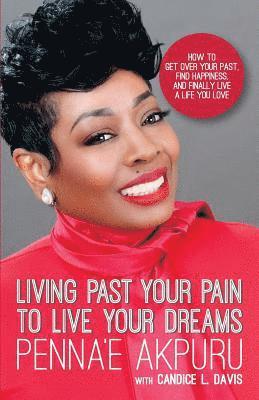 bokomslag Living Past Your Pain to Live Your Dreams: How to Get Over Your Past, Find Happiness, and Finally Live a Life You Love