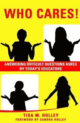 Who Cares!: Answering Difficult Questions Asked By Today's Educators 1