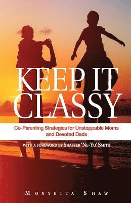 Keep It Classy: Co-Parenting Strategies for Unstoppable Moms and Devoted Dads 1