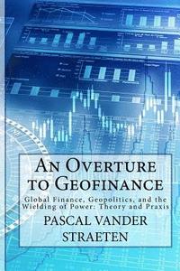 bokomslag An Overture to Geofinance: Global Finance, Geopolitics, and the Wielding of Power: Theory and Praxis