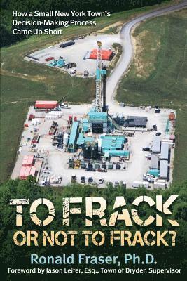 Ronald R. Fraser - To Frack or Not to Frack?: How a Small New York Town's Decision-Making Process Came Up Short, Häftad