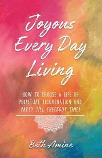 bokomslag Joyous Every Day Living: How to Choose a Life of Perpetual Rejuvenation and Party Till Checkout Time!