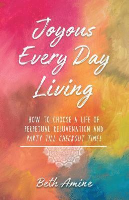 Joyous Every Day Living: How to Choose a Life of Perpetual Rejuvenation and Party Till Checkout Time! 1