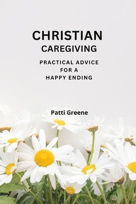 Christian Caregiving: Practical Advice for a Happy Ending 1