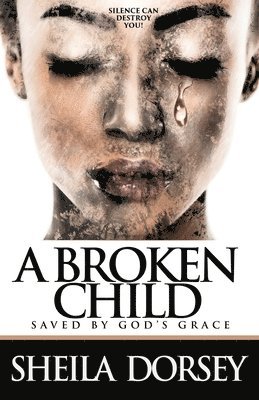 bokomslag A Broken Child Saved by God's Grace: Silence Can Destroy You!