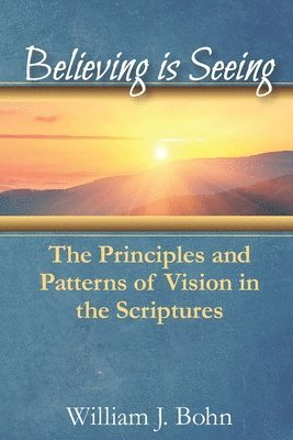 William J. Bohn - Believing Is Seeing: The Principle and Patterns of Vision in the Scriptures, Häftad