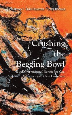 bokomslag Crushing the Begging Bowl: How Entrepreneurial Nonprofits Can Empower Themselves and Their Customers