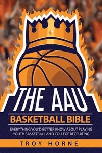 bokomslag The AAU Basketball Bible: Everything You'd Better Know About Playing Youth Basketball And College Recruiting