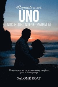 bokomslag Llegando a ser Uno - Uno con Dios, Uno en el matrimonio: Una guía para ser esa persona sana y completa para tu futura pareja