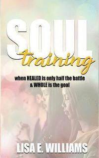 bokomslag Soul Training: When Healed Is Only Half the Battle & Whole Is the Goal