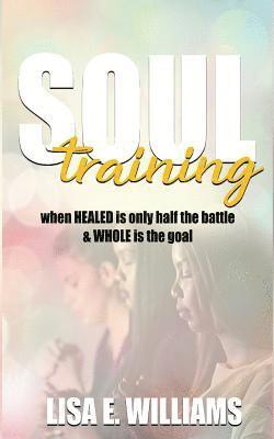 Soul Training: When Healed Is Only Half the Battle & Whole Is the Goal 1