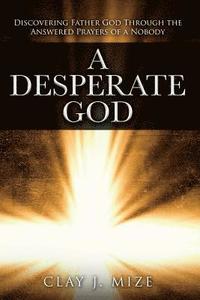 bokomslag A Desperate God: Discovering Father God Through the Answered Prayers of a Nobody