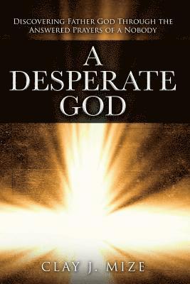 bokomslag A Desperate God: Discovering Father God Through the Answered Prayers of a Nobody