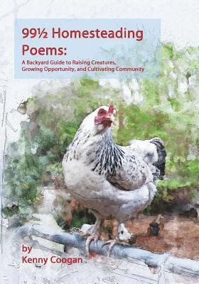 99 1/2 Homesteading Poems: A Backyard Guide to Raising Creatures, Growing Opportunity, and Cultivating Community 1