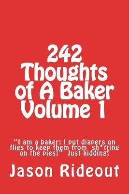 242 Thoughts of A Baker Volume 1: 'I am a baker; I put diapers on flies to keep them from sh*tting on the pies!' Just kidding! 1