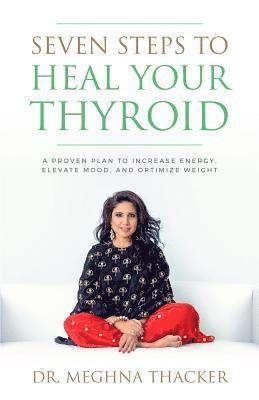 Meghna Thacker - Seven Steps to Heal Your Thyroid: A Proven Plan to Increase Energy, Elevate Mood & Optimize Weight, Häftad